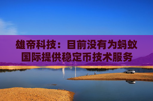 雄帝科技：目前没有为蚂蚁国际提供稳定币技术服务