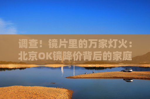调查！镜片里的万家灯火：北京OK镜降价背后的家庭账本