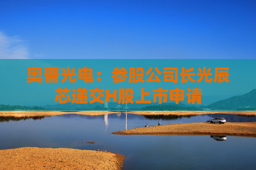奥普光电：参股公司长光辰芯递交H股上市申请