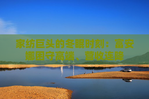 家纺巨头的冬眠时刻：富安娜困守高端、营收连降