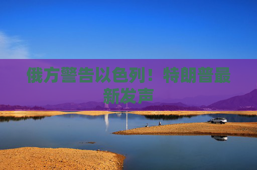 俄方警告以色列！特朗普最新发声