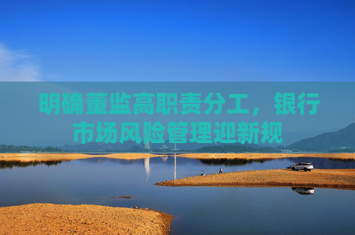明确董监高职责分工，银行市场风险管理迎新规