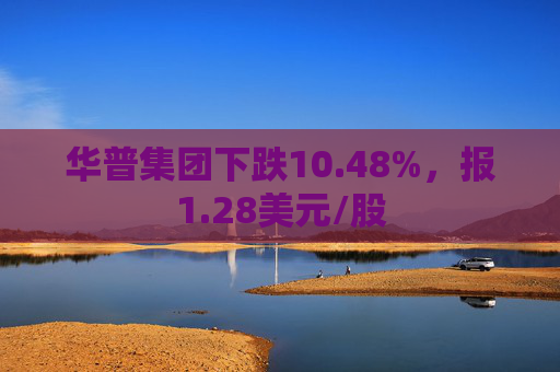 华普集团下跌10.48%，报1.28美元/股