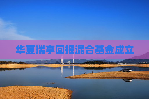 华夏瑞享回报混合基金成立