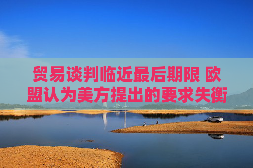 贸易谈判临近最后期限 欧盟认为美方提出的要求失衡