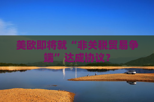 美欧即将就“非关税贸易争端”达成协议？