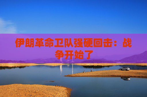 伊朗革命卫队强硬回击：战争开始了