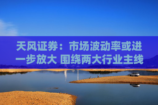 天风证券：市场波动率或进一步放大 围绕两大行业主线配置