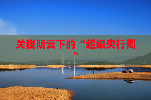 关税阴云下的“超级央行周”