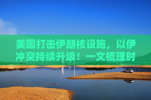 美国打击伊朗核设施，以伊冲突持续升级！一文梳理时间线