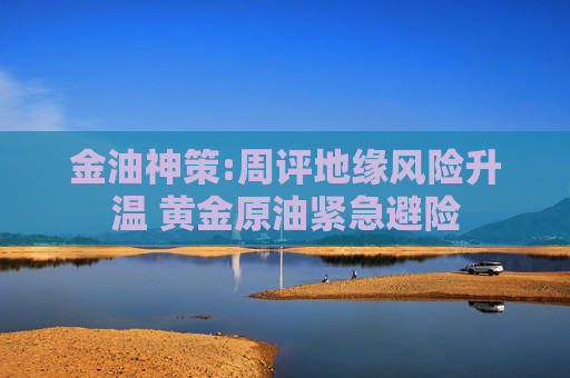 金油神策:周评地缘风险升温 黄金原油紧急避险
