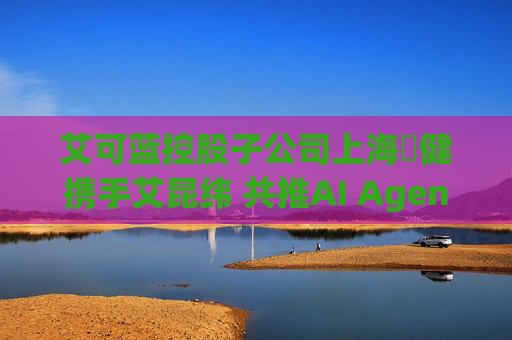 艾可蓝控股子公司上海燚健携手艾昆纬 共推AI Agent技术赋能医疗健康产业革新