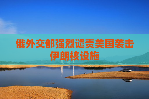 俄外交部强烈谴责美国袭击伊朗核设施