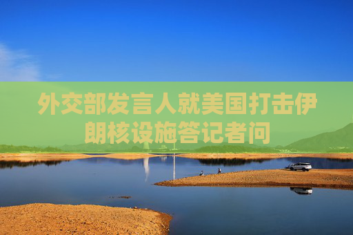 外交部发言人就美国打击伊朗核设施答记者问