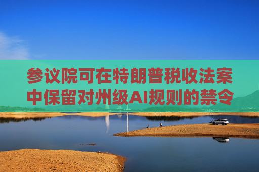参议院可在特朗普税收法案中保留对州级AI规则的禁令