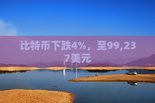 比特币下跌4%，至99,237美元