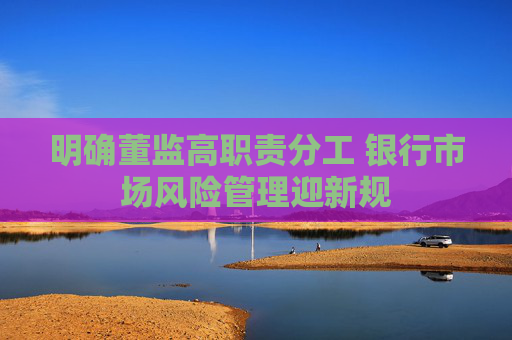 明确董监高职责分工 银行市场风险管理迎新规