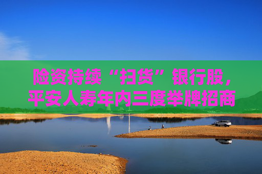 险资持续“扫货”银行股，平安人寿年内三度举牌招商银行H股