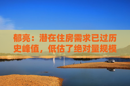 郁亮：潜在住房需求已过历史峰值，低估了绝对量规模
