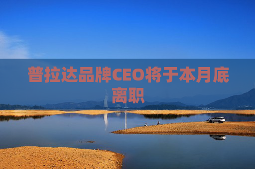 普拉达品牌CEO将于本月底离职