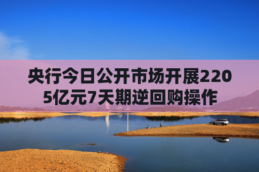央行今日公开市场开展2205亿元7天期逆回购操作