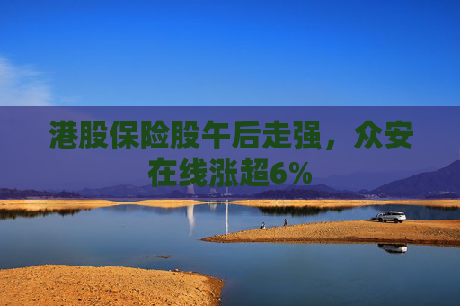 港股保险股午后走强，众安在线涨超6%