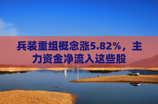 兵装重组概念涨5.82%，主力资金净流入这些股