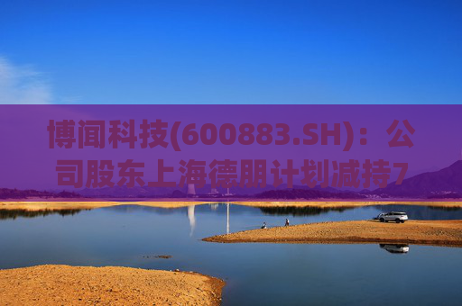 博闻科技(600883.SH)：公司股东上海德朋计划减持708.26万股，占公司总股本3%