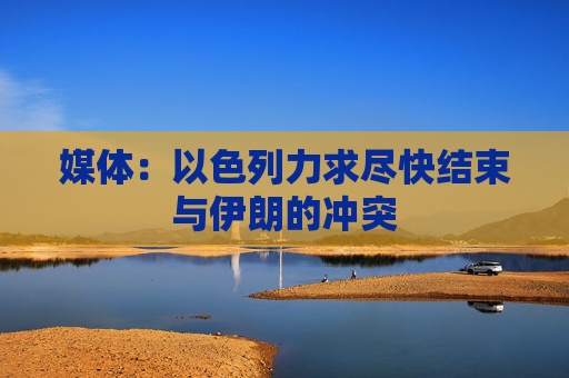 媒体：以色列力求尽快结束与伊朗的冲突