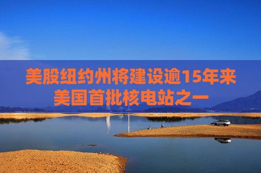 美股纽约州将建设逾15年来美国首批核电站之一