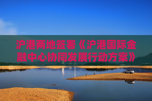 沪港两地签署《沪港国际金融中心协同发展行动方案》