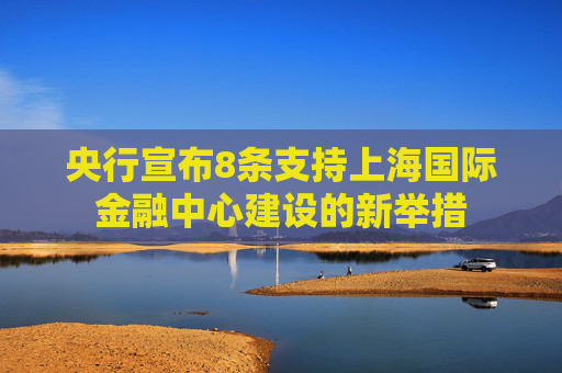 央行宣布8条支持上海国际金融中心建设的新举措