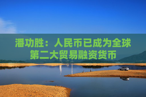 潘功胜：人民币已成为全球第二大贸易融资货币