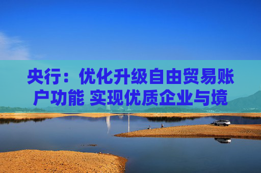 央行：优化升级自由贸易账户功能 实现优质企业与境外资金高效融通