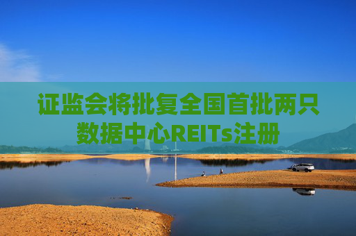 证监会将批复全国首批两只数据中心REITs注册