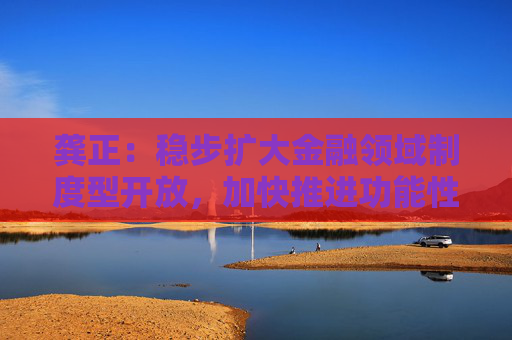 龚正：稳步扩大金融领域制度型开放，加快推进功能性平台建设
