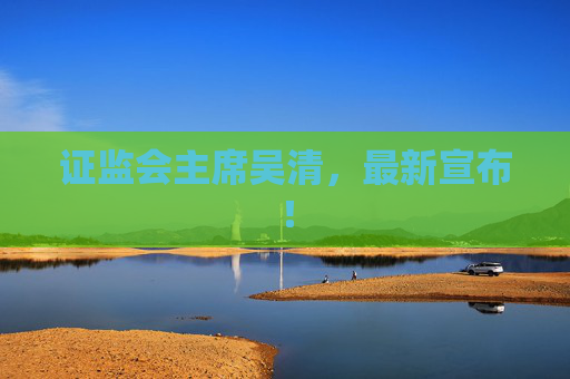 证监会主席吴清，最新宣布！