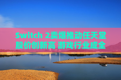 Switch 2卖爆推动任天堂股价创新高 游戏行业成全球动荡之中的避风港