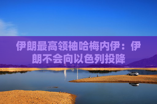 伊朗最高领袖哈梅内伊：伊朗不会向以色列投降