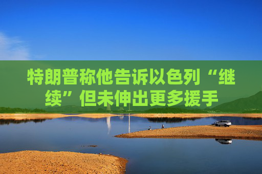 特朗普称他告诉以色列“继续”但未伸出更多援手