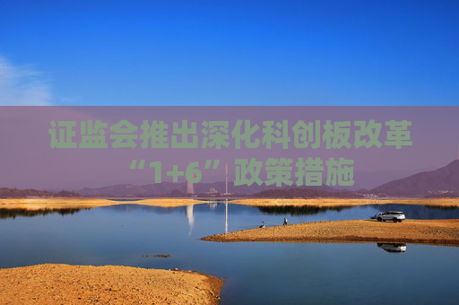 证监会推出深化科创板改革“1+6”政策措施