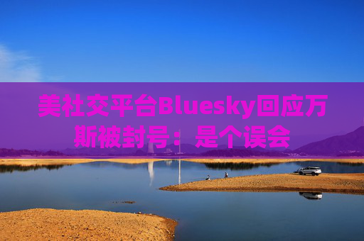 美社交平台Bluesky回应万斯被封号：是个误会