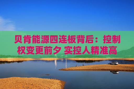 贝肯能源四连板背后：控制权变更前夕 实控人精准高位减持套现