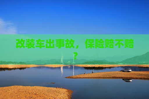 改装车出事故，保险赔不赔？