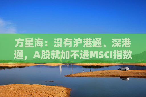 方星海：没有沪港通、深港通，A股就加不进MSCI指数