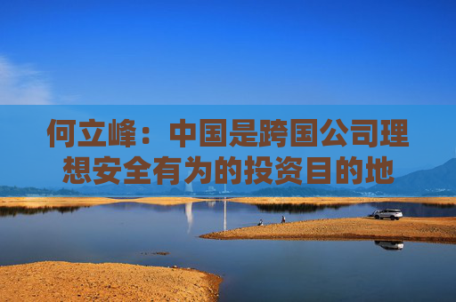 何立峰：中国是跨国公司理想安全有为的投资目的地