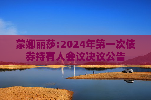 蒙娜丽莎:2024年第一次债券持有人会议决议公告