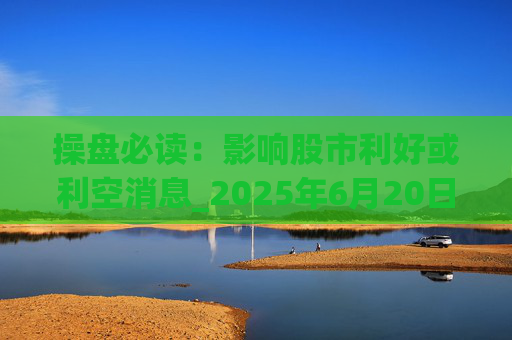 操盘必读：影响股市利好或利空消息_2025年6月20日_财经新闻