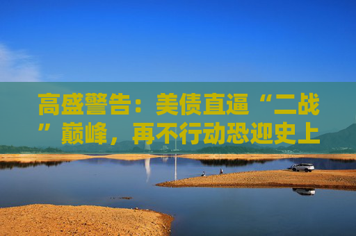 高盛警告：美债直逼“二战”巅峰，再不行动恐迎史上最惨烈紧缩！