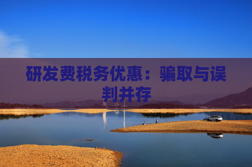 研发费税务优惠：骗取与误判并存